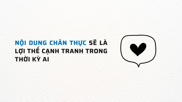 Nội dung chân thực sẽ là lợi thế cạnh tranh trong thời kỳ AI